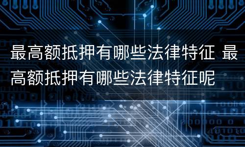 最高额抵押有哪些法律特征 最高额抵押有哪些法律特征呢