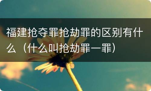 福建抢夺罪抢劫罪的区别有什么（什么叫抢劫罪一罪）