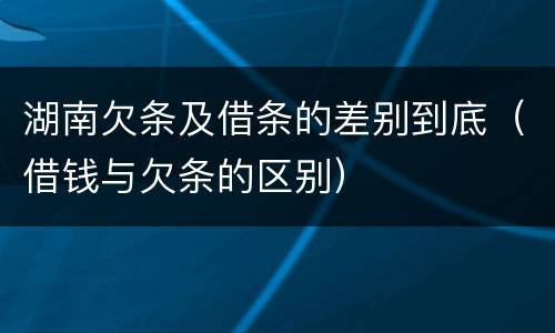 湖南欠条及借条的差别到底（借钱与欠条的区别）