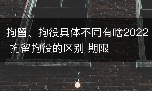 拘留、拘役具体不同有啥2022 拘留拘役的区别 期限