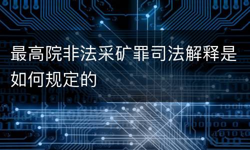 最高院非法采矿罪司法解释是如何规定的