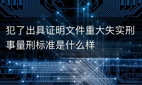 犯了出具证明文件重大失实刑事量刑标准是什么样