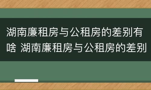 湖南廉租房与公租房的差别有啥 湖南廉租房与公租房的差别有啥不同