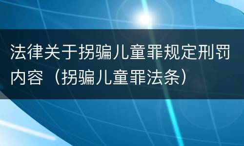 法律关于拐骗儿童罪规定刑罚内容（拐骗儿童罪法条）
