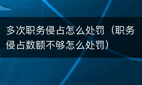 多次职务侵占怎么处罚（职务侵占数额不够怎么处罚）