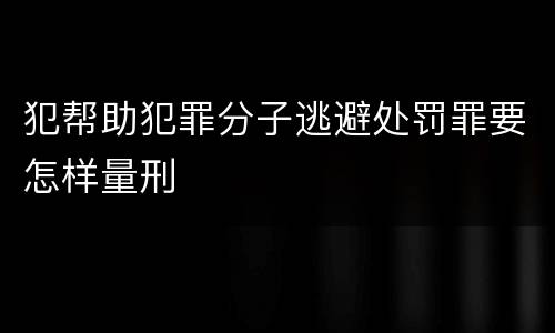犯帮助犯罪分子逃避处罚罪要怎样量刑