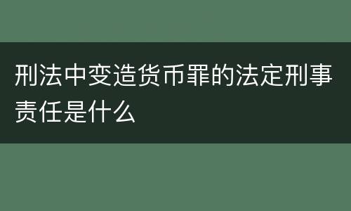 刑法中变造货币罪的法定刑事责任是什么