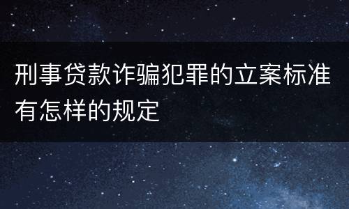 刑事贷款诈骗犯罪的立案标准有怎样的规定
