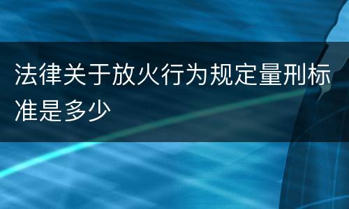 法律关于放火行为规定量刑标准是多少