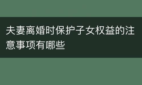 夫妻离婚时保护子女权益的注意事项有哪些