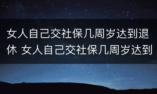 女人自己交社保几周岁达到退休 女人自己交社保几周岁达到退休标准