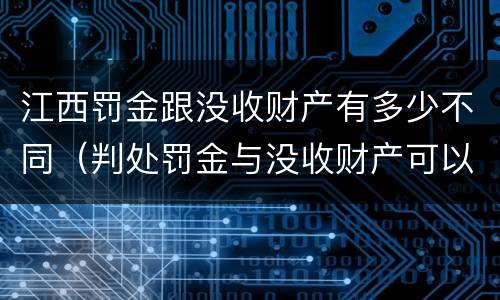 江西罚金跟没收财产有多少不同（判处罚金与没收财产可以并罚吗）