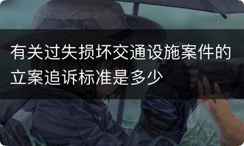 有关过失损坏交通设施案件的立案追诉标准是多少