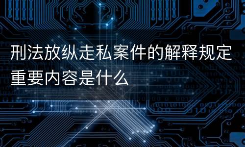 刑法放纵走私案件的解释规定重要内容是什么