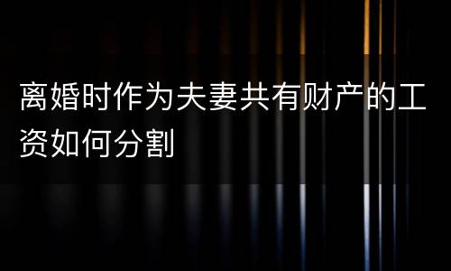离婚时作为夫妻共有财产的工资如何分割