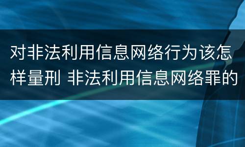 对非法利用信息网络行为该怎样量刑 非法利用信息网络罪的量刑标准