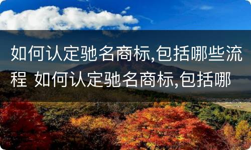 如何认定驰名商标,包括哪些流程 如何认定驰名商标,包括哪些流程和内容