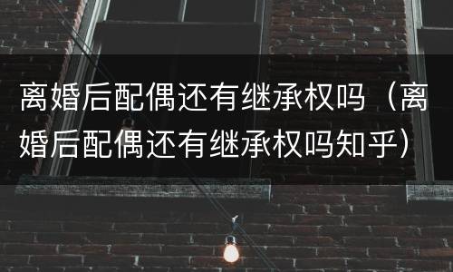 离婚后配偶还有继承权吗（离婚后配偶还有继承权吗知乎）