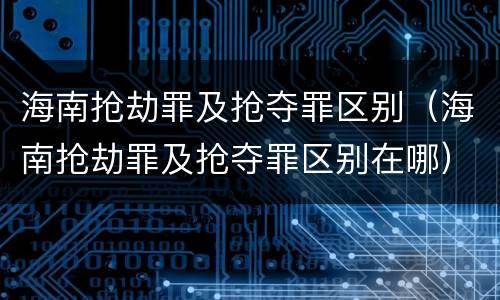 海南抢劫罪及抢夺罪区别（海南抢劫罪及抢夺罪区别在哪）
