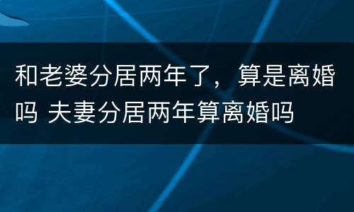 和老婆分居两年了,算是离婚吗 夫妻分居两年算离婚吗