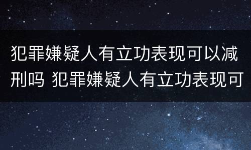 犯罪嫌疑人有立功表现可以减刑吗 犯罪嫌疑人有立功表现可以减刑吗多久