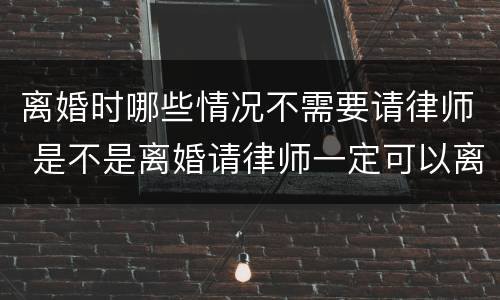 离婚时哪些情况不需要请律师 是不是离婚请律师一定可以离