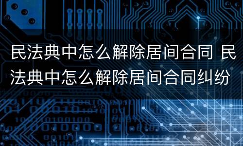 民法典中怎么解除居间合同 民法典中怎么解除居间合同纠纷