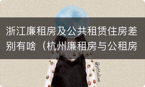 浙江廉租房及公共租赁住房差别有啥（杭州廉租房与公租房的区别）