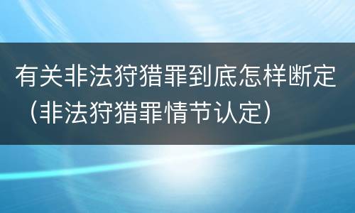 有关非法狩猎罪到底怎样断定（非法狩猎罪情节认定）