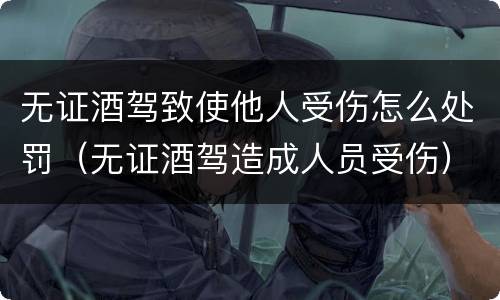 无证酒驾致使他人受伤怎么处罚（无证酒驾造成人员受伤）