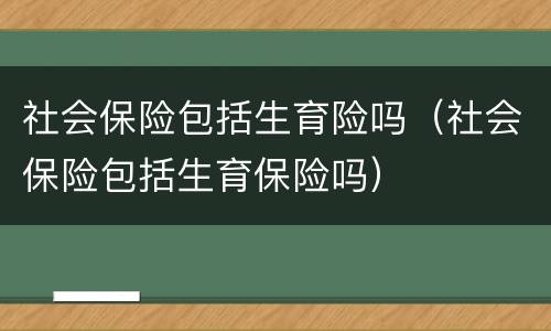 社会保险包括生育险吗（社会保险包括生育保险吗）