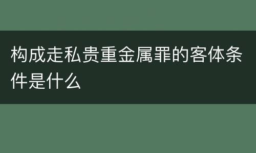 构成走私贵重金属罪的客体条件是什么