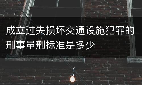成立过失损坏交通设施犯罪的刑事量刑标准是多少