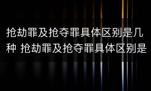 抢劫罪及抢夺罪具体区别是几种 抢劫罪及抢夺罪具体区别是几种情形