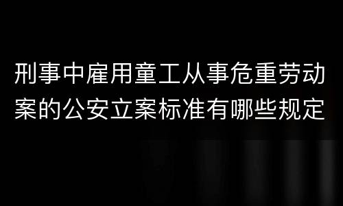 刑事中雇用童工从事危重劳动案的公安立案标准有哪些规定