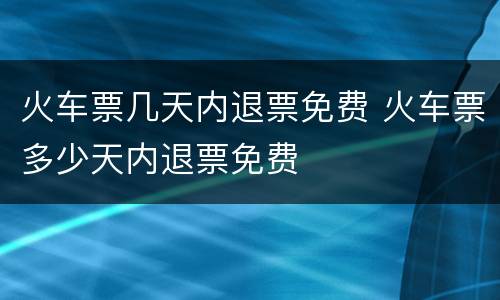 火车票几天内退票免费 火车票多少天内退票免费