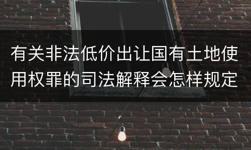 有关非法低价出让国有土地使用权罪的司法解释会怎样规定