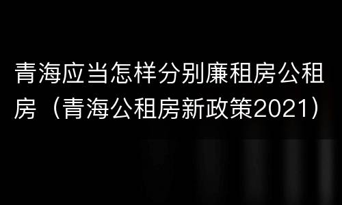 青海应当怎样分别廉租房公租房（青海公租房新政策2021）