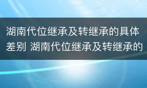 湖南代位继承及转继承的具体差别 湖南代位继承及转继承的具体差别