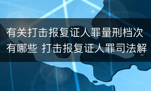 有关打击报复证人罪量刑档次有哪些 打击报复证人罪司法解释