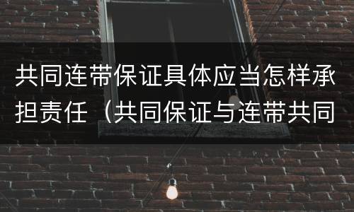 共同连带保证具体应当怎样承担责任（共同保证与连带共同保证）