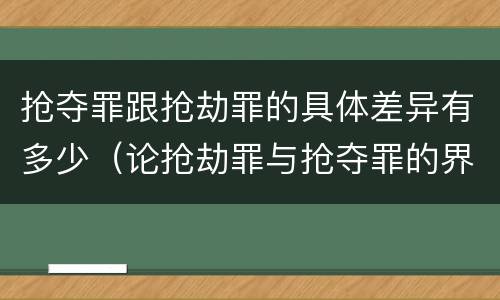 抢夺罪跟抢劫罪的具体差异有多少（论抢劫罪与抢夺罪的界限）