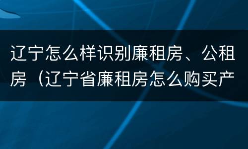 辽宁怎么样识别廉租房、公租房（辽宁省廉租房怎么购买产权）