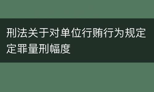刑法关于对单位行贿行为规定定罪量刑幅度