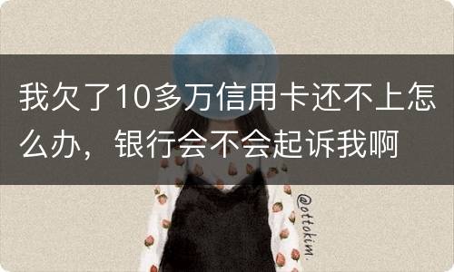 我欠了10多万信用卡还不上怎么办，银行会不会起诉我啊