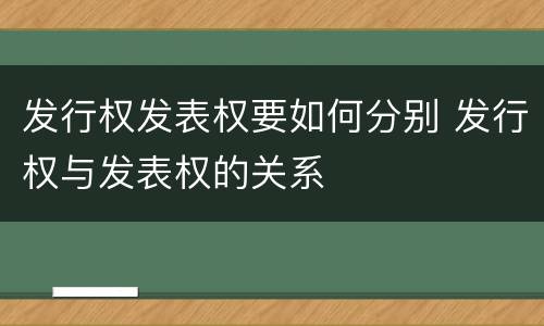 发行权发表权要如何分别 发行权与发表权的关系