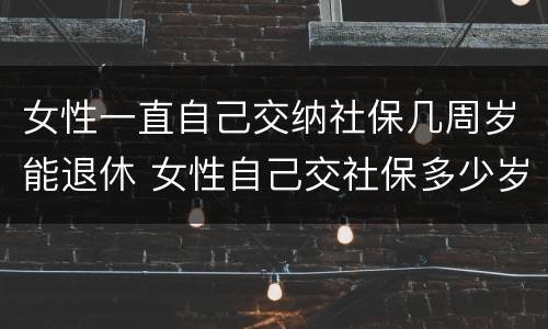 女性一直自己交纳社保几周岁能退休 女性自己交社保多少岁退休