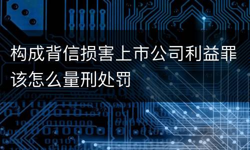 构成背信损害上市公司利益罪该怎么量刑处罚