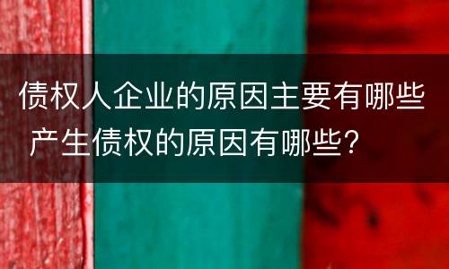 债权人企业的原因主要有哪些 产生债权的原因有哪些?