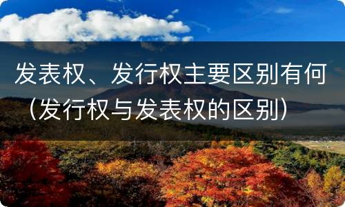 发表权、发行权主要区别有何（发行权与发表权的区别）